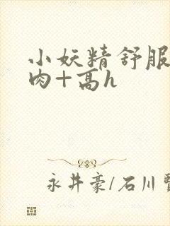 小妖精舒服吗+肉+高h