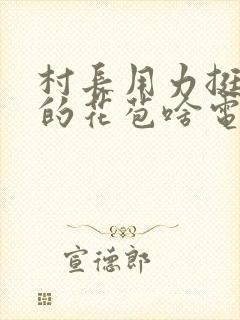 村长用力挺进她的花苞啥电视