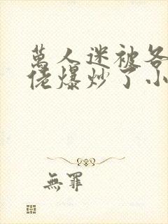 万人迷被各路大佬爆炒了小说