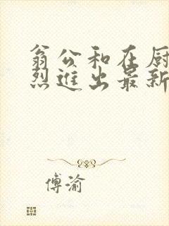 翁公和在厨房猛烈进出最新章节