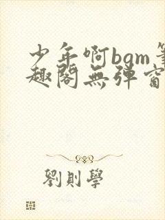 少年啊bgm笔趣阁无弹窗免费