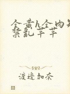 全黄h全肉短篇禁乱芊芊