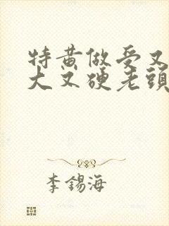 特黄做受又粗又大又硬老头