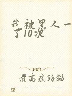 我被黑人一夜P了10次