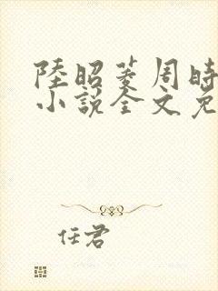 陆昭菱周时阅的小说全文免费阅读
