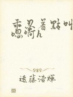 乖忍着点叫出来嗯啊h封面