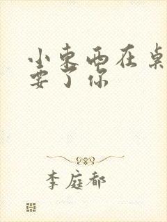 小东西在桌子上要了你