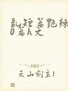 乱短篇艳辣500篇h文