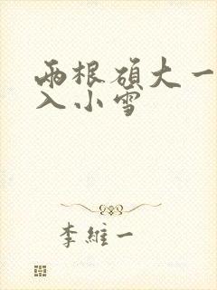 两根硕大一起挤入小雪