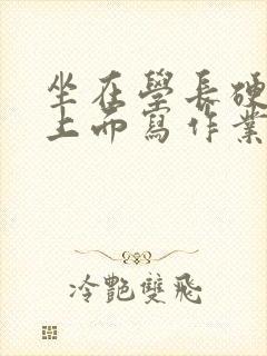 坐在学长硬硬的上面写作业