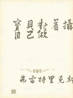 宝贝对着摄像头自己做