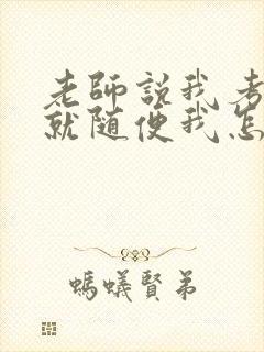 老师说我考好了就随便我怎样