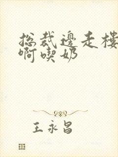 总裁边走楼梯嗯啊吃奶