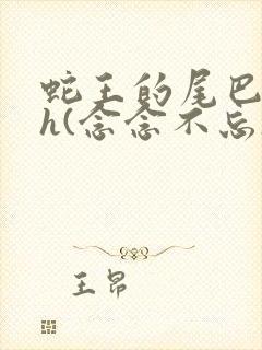 蛇王的尾巴高ah(念念不忘)小说