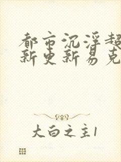 都市沉浮超前最新更新易克1