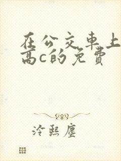 在公交车上弄到高c的免费