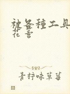 被各种工具调教花蒂