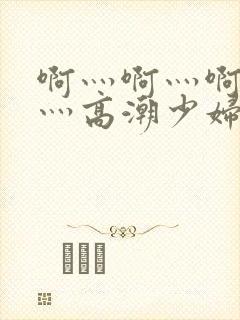 啊灬啊灬啊灬快灬高潮少妇小说封面