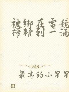 被绑在电竞椅上榨精到一滴不剩封面