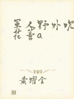 军人野外吮她的花蒂a