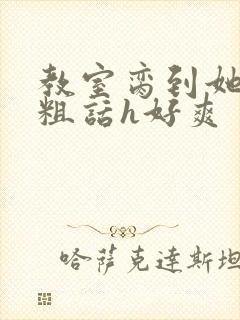 教室脔到她哭h粗话h好爽