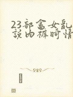 23部禽女乱小说内裤畸情视频