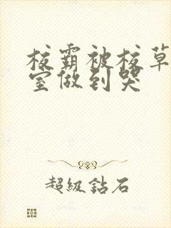 校霸被校草在教室做到哭