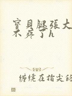 宝贝腿张大点就不疼了h