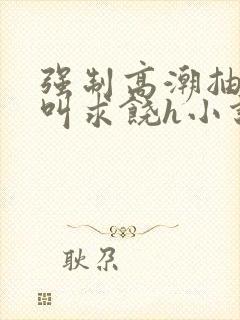 强制高潮抽搐哭叫求饶h小说