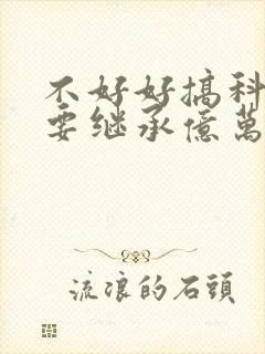 不好好搞科研就要继承亿万家产