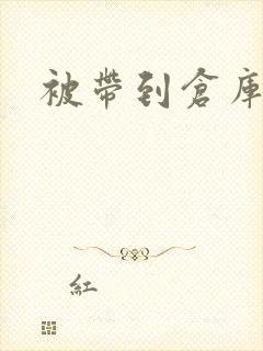 被带到仓库糟蹋