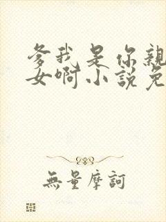 爹我是你亲生闺女啊小说免费阅读