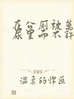 在公厕被万人c尿里面不许漏