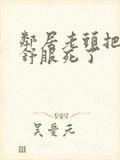 邻居老头把我弄舒服死了