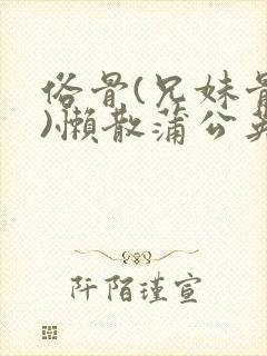 俗骨(兄妹骨科)懒散蒲公英结局