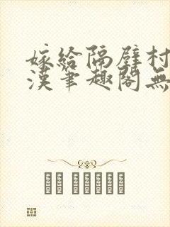 嫁给隔壁村的糙汉笔趣阁无弹窗