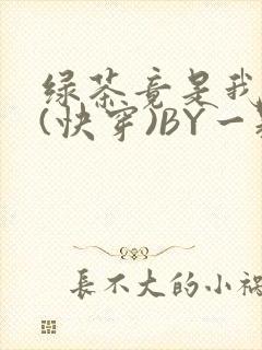 绿茶竟是我自己(快穿)BY一颗栗子