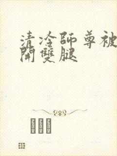 清冷师尊被迫张开双腿