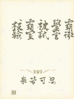 校霸被学霸压实验室试管微博