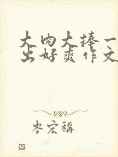 大肉大捧一进一出好爽作文封面