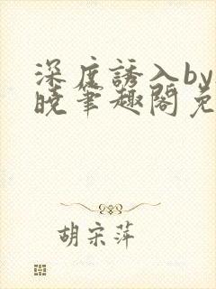 深度诱入by欲晓笔趣阁免费阅读小说封面
