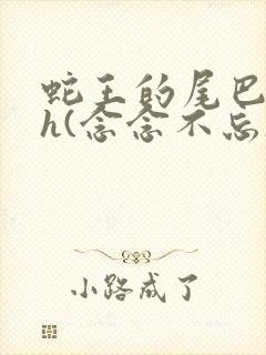 蛇王的尾巴高ah(念念不忘)小说