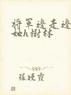 将军边走边挺进她h树林