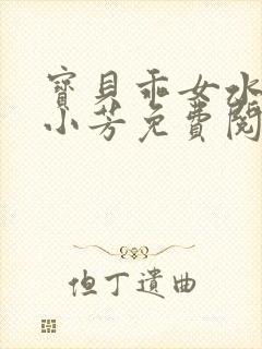 宝贝乖女水真多小芳免费阅读