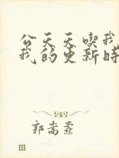 公天天吃我奶躁我的更新时间