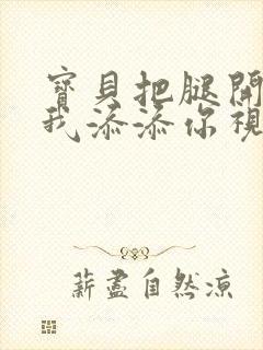 宝贝把腿开大让我添添你视频