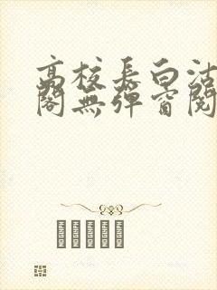 高校长白沽笔趣阁无弹窗阅读