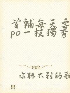 首辅每天要不够po一枝独秀