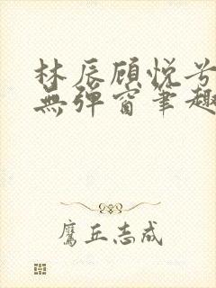 林辰顾悦兮正版无弹窗笔趣阁