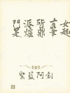 门派所有女子都是炉鼎笔趣阁